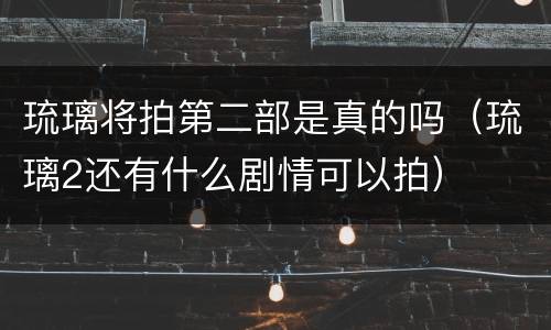 琉璃将拍第二部是真的吗（琉璃2还有什么剧情可以拍）