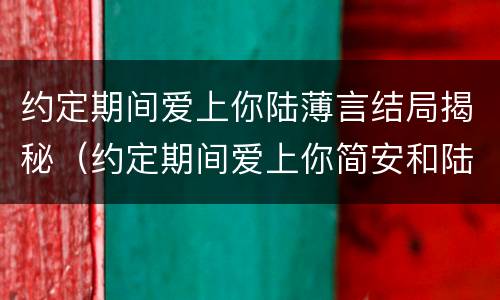 约定期间爱上你陆薄言结局揭秘（约定期间爱上你简安和陆薄言第几集在一起）
