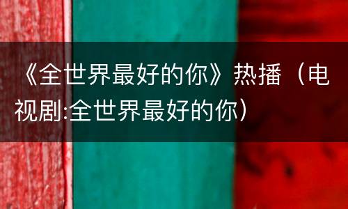 《全世界最好的你》热播（电视剧:全世界最好的你）