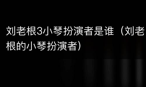 刘老根3小琴扮演者是谁（刘老根的小琴扮演者）