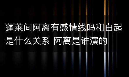 蓬莱间阿离有感情线吗和白起是什么关系 阿离是谁演的