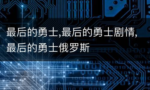 最后的勇士,最后的勇士剧情,最后的勇士俄罗斯