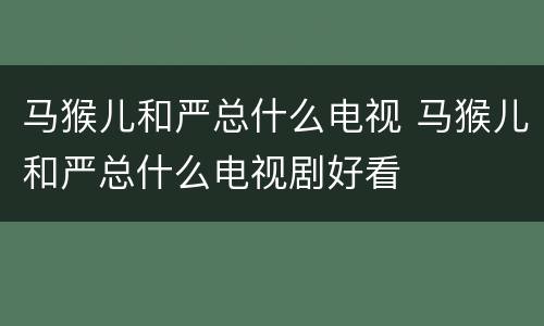 马猴儿和严总什么电视 马猴儿和严总什么电视剧好看