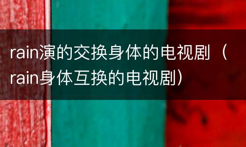 rain演的交换身体的电视剧（rain身体互换的电视剧）