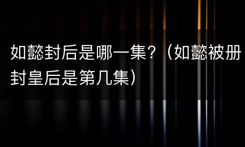 如懿封后是哪一集?（如懿被册封皇后是第几集）
