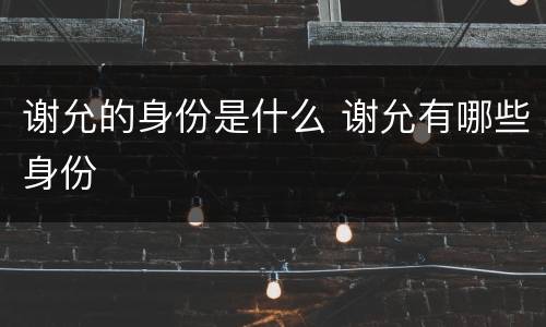 谢允的身份是什么 谢允有哪些身份