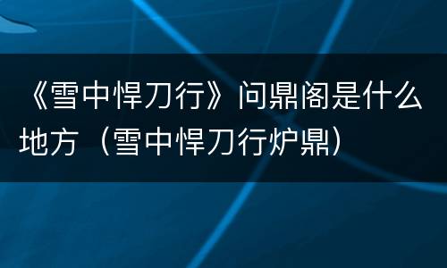 《雪中悍刀行》问鼎阁是什么地方（雪中悍刀行炉鼎）