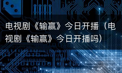 电视剧《输赢》今日开播（电视剧《输赢》今日开播吗）