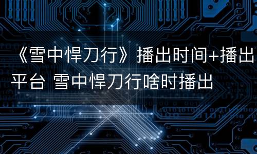 《雪中悍刀行》播出时间+播出平台 雪中悍刀行啥时播出
