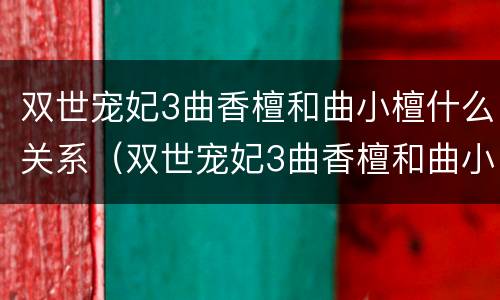 双世宠妃3曲香檀和曲小檀什么关系（双世宠妃3曲香檀和曲小檀的关系）