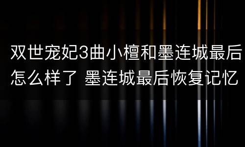 双世宠妃3曲小檀和墨连城最后怎么样了 墨连城最后恢复记忆了吗