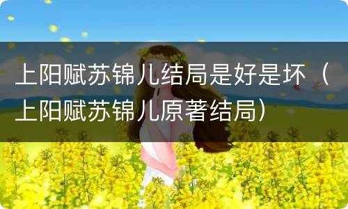 上阳赋苏锦儿结局是好是坏（上阳赋苏锦儿原著结局）