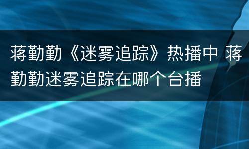 蒋勤勤《迷雾追踪》热播中 蒋勤勤迷雾追踪在哪个台播