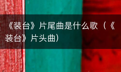 《装台》片尾曲是什么歌（《装台》片头曲）