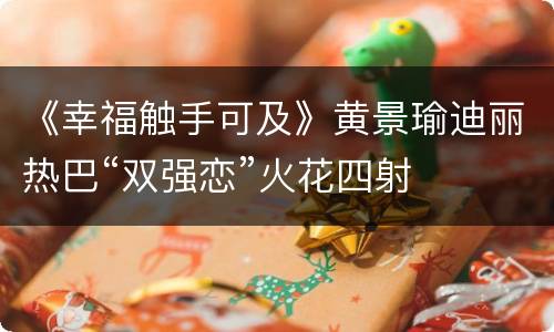 《幸福触手可及》黄景瑜迪丽热巴“双强恋”火花四射
