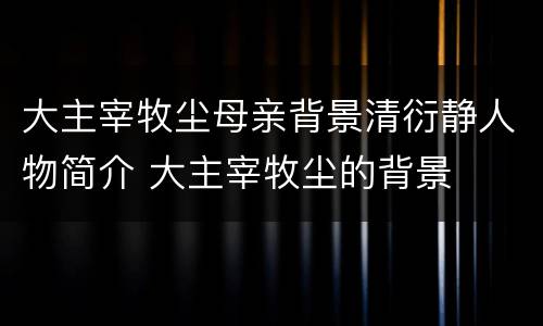 大主宰牧尘母亲背景清衍静人物简介 大主宰牧尘的背景