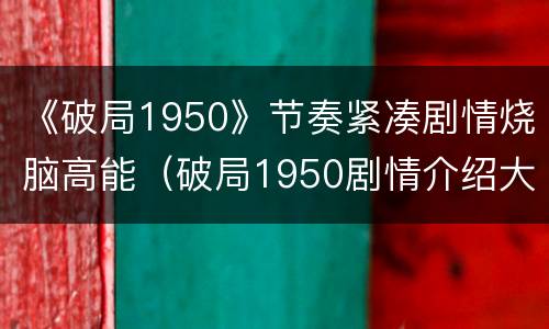 《破局1950》节奏紧凑剧情烧脑高能（破局1950剧情介绍大结局）