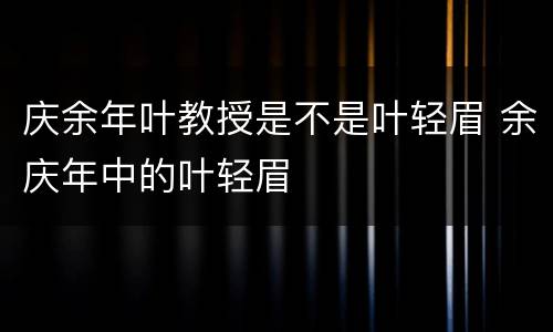 庆余年叶教授是不是叶轻眉 余庆年中的叶轻眉