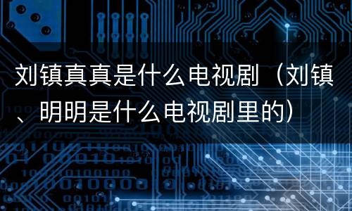 刘镇真真是什么电视剧（刘镇、明明是什么电视剧里的）