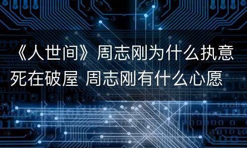 《人世间》周志刚为什么执意死在破屋 周志刚有什么心愿