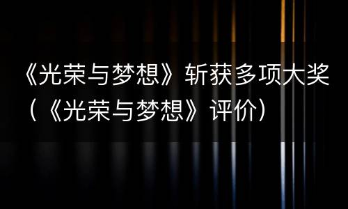 《光荣与梦想》斩获多项大奖（《光荣与梦想》评价）