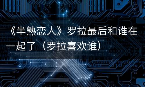 《半熟恋人》罗拉最后和谁在一起了（罗拉喜欢谁）