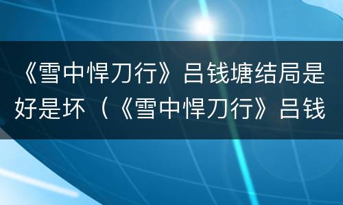 《雪中悍刀行》吕钱塘结局是好是坏（《雪中悍刀行》吕钱塘结局是好是坏）