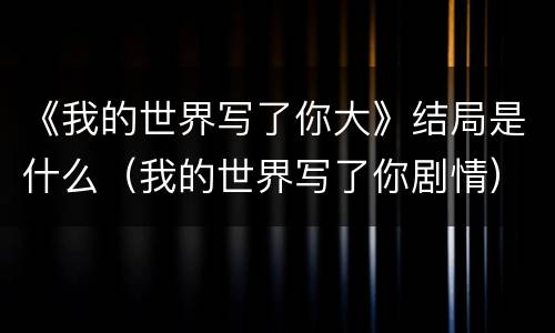 《我的世界写了你大》结局是什么（我的世界写了你剧情）