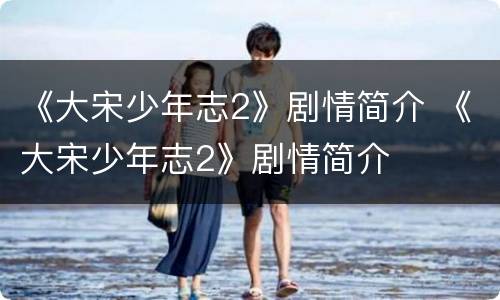 《大宋少年志2》剧情简介 《大宋少年志2》剧情简介