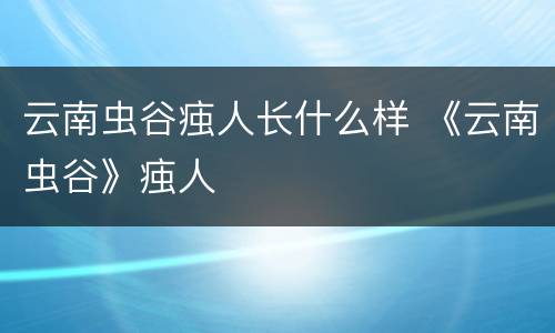 云南虫谷痋人长什么样 《云南虫谷》痋人