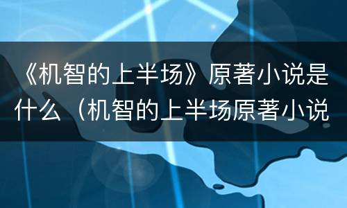 《机智的上半场》原著小说是什么（机智的上半场原著小说叫什么）
