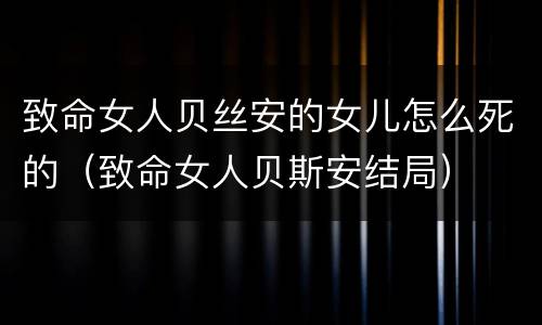 致命女人贝丝安的女儿怎么死的（致命女人贝斯安结局）