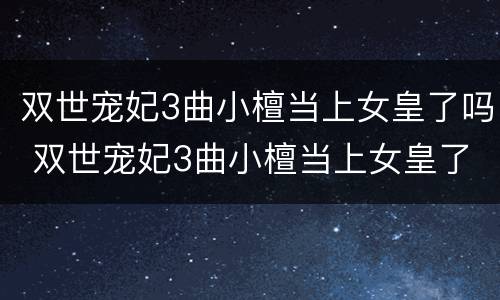 双世宠妃3曲小檀当上女皇了吗 双世宠妃3曲小檀当上女皇了吗